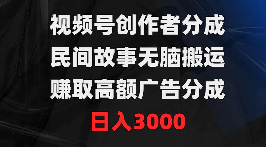 （9390期）视频号创作者分成，民间故事无脑搬运，赚取高额广告分成，日入3000-千寻创业网