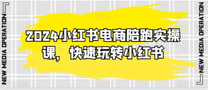 2024小红书电商陪跑实操课，快速玩转小红书，超过20节精细化课程-千寻创业网