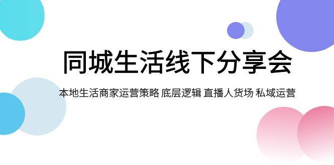 （7706期）同城生活线下分享会，本地生活商家运营策略 底层逻辑 直播人货场 私域运营-千寻创业网