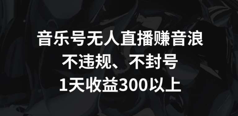 音乐号无人直播赚音浪，不违规、不封号，1天收益300+【揭秘】-千寻创业网