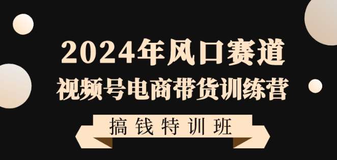 2024年风口赛道视频号电商带货训练营搞钱特训班，带领大家快速入局自媒体电商带货-千寻创业网