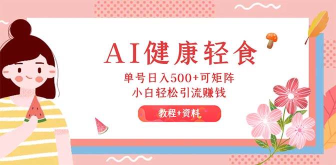 （12388期）AI健康轻食，单号日入500+可矩阵，小白轻松引流赚钱（教程+食谱）-千寻创业网