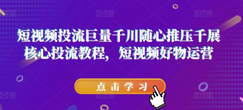 短视频投流巨量千川随心推压千展核心投流教程，短视频好物运营-千寻创业网