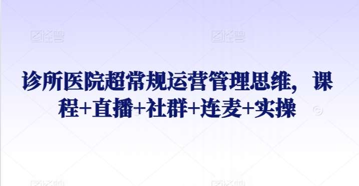 诊所医院超常规运营管理思维，课程+直播+社群+连麦+实操-千寻创业网