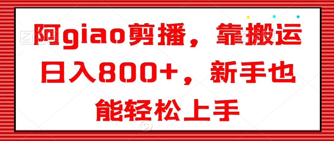 阿giao剪播，靠搬运日入800+，新手也能轻松上手【揭秘】-千寻创业网