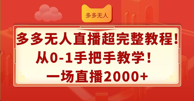 （12008期）多多无人直播超完整教程!从0-1手把手教学！一场直播2000+-千寻创业网