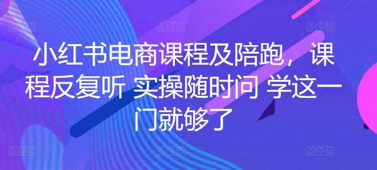 小红书电商课程及陪跑，课程反复听 实操随时问 学这一门就够了-千寻创业网