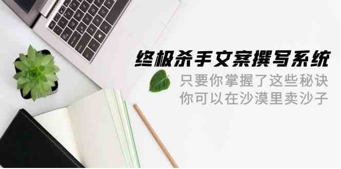 终极杀手文案撰写系统，只要你掌握了这些秘诀，你可以在沙漠里卖沙子（42节课）-千寻创业网