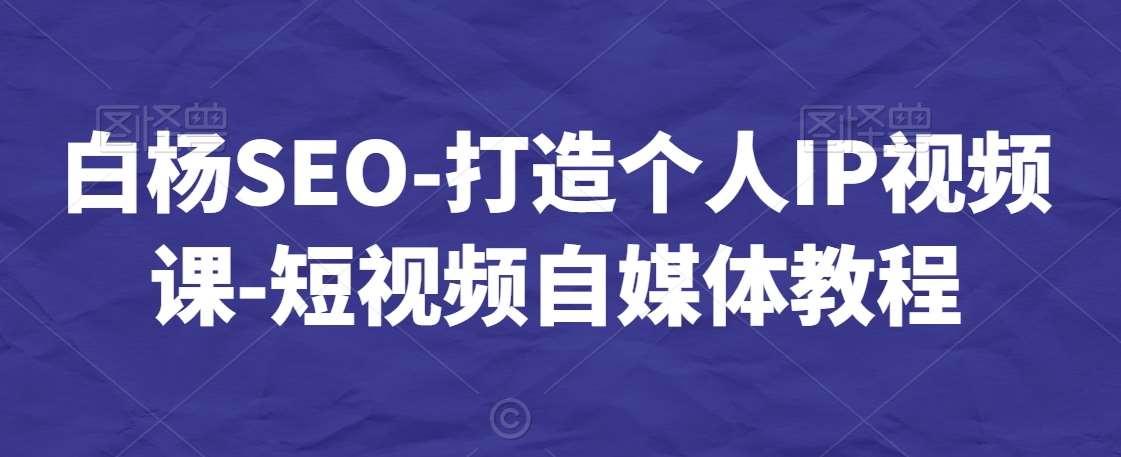 白杨SEO-打造个人IP视频课-短视频自媒体教程-千寻创业网