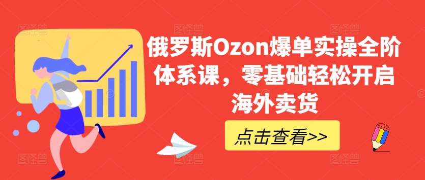 俄罗斯Ozon爆单实操全阶体系课，零基础轻松开启海外卖货-千寻创业网