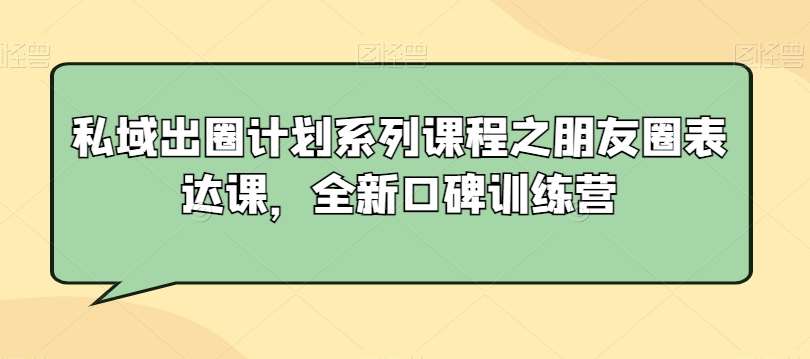 私域出圈计划系列课程之朋友圈表达课，全新口碑训练营-千寻创业网