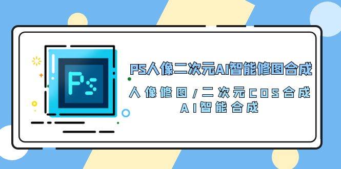 PS人像二次元AI智能修图 合成 人像修图/二次元 COS合成/AI 智能合成（119节完整版）-千寻创业网
