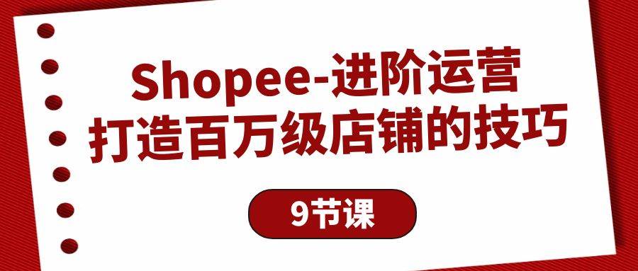 （10083期）Shopee-进阶运营：打造百万级店铺的技巧（9节课）-千寻创业网