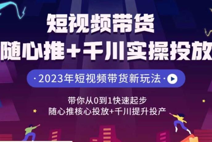 短视频带货随心推+千川实操投放，​带你从0到1快速起步，随心推核心投放+千川提升投产-千寻创业网