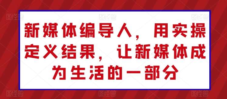 新媒体编导人，用实操定义结果，让新媒体成为生活的一部分-千寻创业网