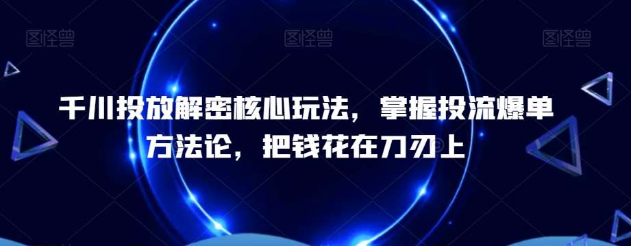 千川投放解密核心玩法，​掌握投流爆单方法论，把钱花在刀刃上-千寻创业网