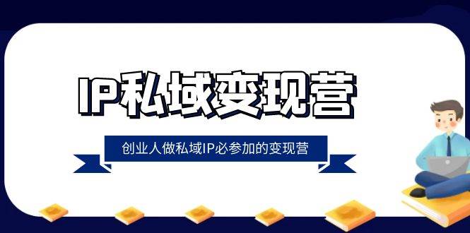 （8325期）IP私域-变现营，创业人做私域IP必参加的变现营（22节课）-千寻创业网