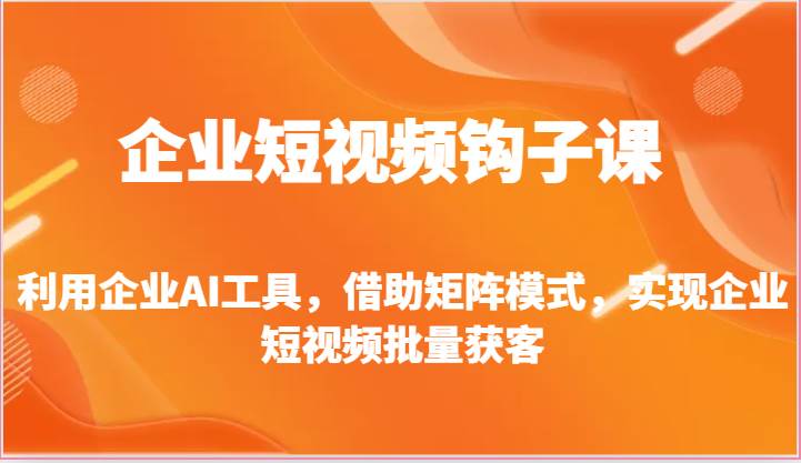 企业短视频钩子课-利用企业AI工具，借助矩阵模式，实现企业短视频批量获客-千寻创业网
