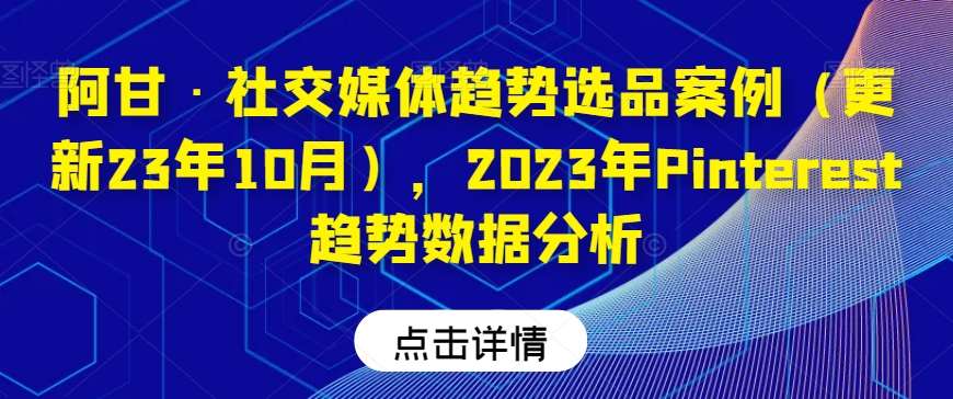 阿甘·社交媒体趋势选品案例（更新23年10月），2023年Pinterest趋势数据分析-千寻创业网
