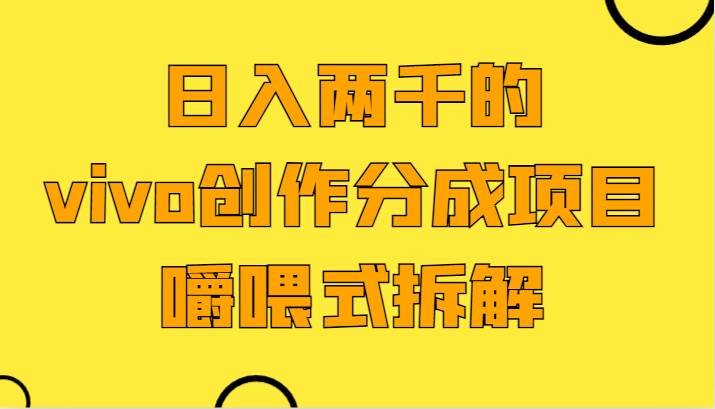 日入两千的vivo创作分成项目，门槛极低小白好入手，嚼喂式拆解-千寻创业网