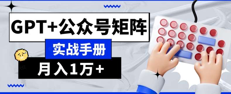 AI流量主系统课程基础版1.0，GPT+公众号矩阵实战手册【揭秘】-千寻创业网