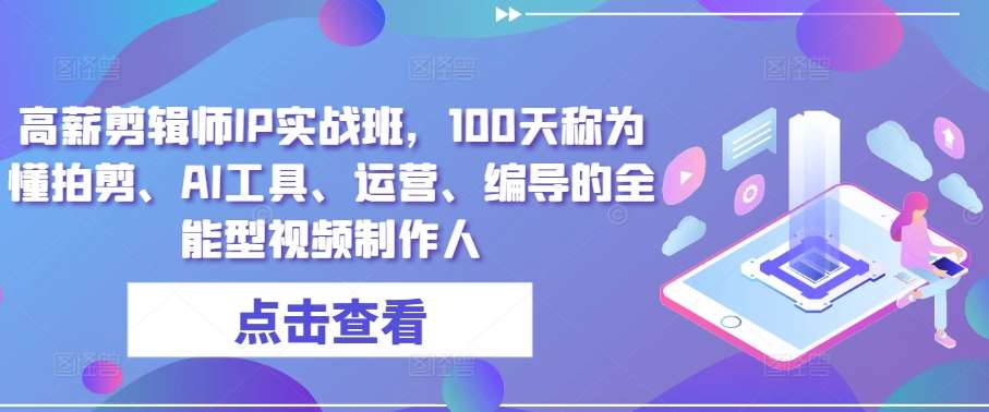 高薪剪辑师IP实战班，100天称为懂拍剪、AI工具、运营、编导的全能型视频制作人-千寻创业网