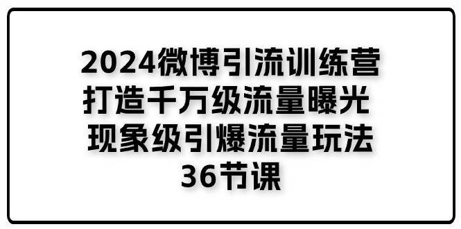 （11333期）2024微博引流训练营「打造千万级流量曝光 现象级引爆流量玩法」36节课-千寻创业网