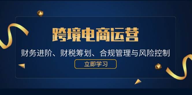 （12592期）跨境电商运营：财务进阶、财税筹划、合规管理与风险控制-千寻创业网