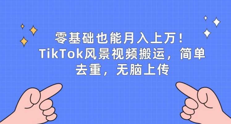 零基础也能月入上w，TikTok风景视频搬运，简单去重，无脑上传【揭秘】-千寻创业网