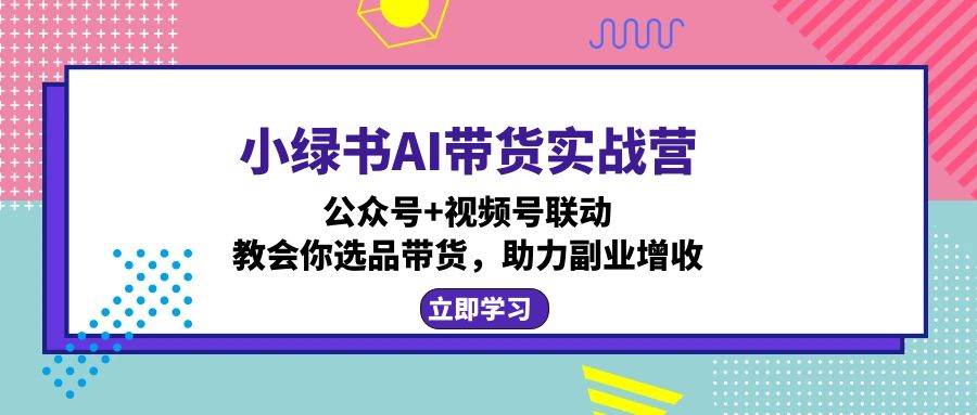 （12848期）小绿书AI带货实战营：公众号+视频号联动，教会你选品带货，助力副业增收-千寻创业网