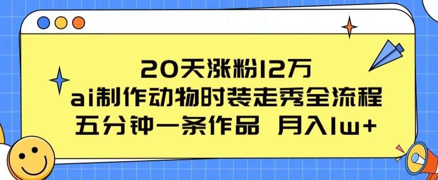 20天涨粉12万，ai制作动物时装走秀全流程，五分钟一条作品，流量大【揭秘】-千寻创业网