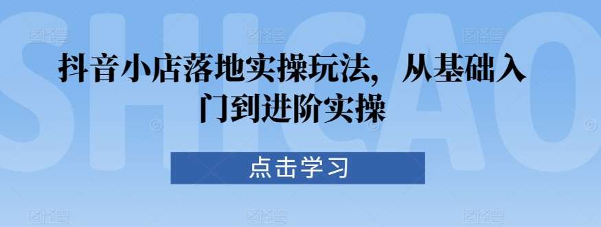 抖音小店落地实操玩法，从基础入门到进阶实操-千寻创业网