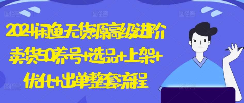 2024闲鱼无货源高级进阶卖货5.0.养号+选品+上架+优化+出单整套流程【揭秘】-千寻创业网