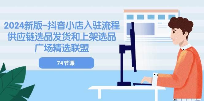 （10905期）2024新版-抖音小店入驻流程：供应链选品发货和上架选品广场精选联盟-74节-千寻创业网