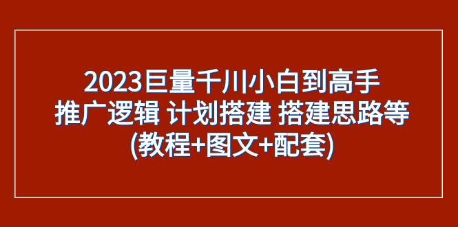 （7662期）2023巨量千川小白到高手：推广逻辑 计划搭建 搭建思路等(教程+图文+配套)-千寻创业网