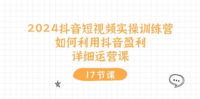 2024抖音短视频实操训练营：如何利用抖音盈利，详细运营课（27节视频课）-千寻创业网