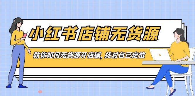 （8822期）小红书店铺-无货源，教你如何无货源开店铺，找对自己定位-千寻创业网