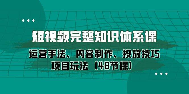 （10095期）短视频-完整知识体系课，运营手法、内容制作、投放技巧项目玩法（48节课）-千寻创业网