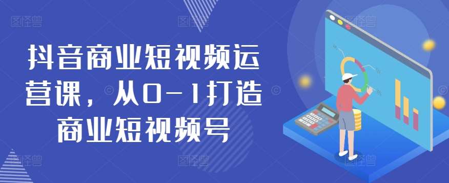 抖音商业短视频运营课，从0-1打造商业短视频号-千寻创业网