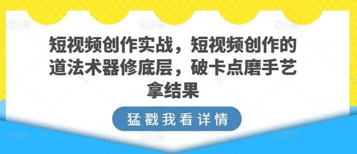 短视频创作实战，短视频创作的道法术器修底层，破卡点磨手艺拿结果-千寻创业网