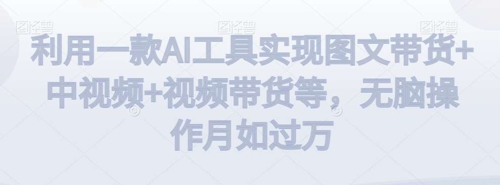 利用一款AI工具实现图文带货+中视频+视频带货等，无脑操作月如过万【揭秘】-千寻创业网