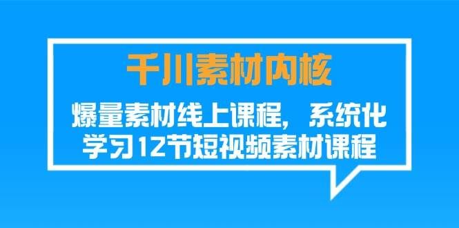 （11554期）千川素材-内核，爆量素材线上课程，系统化学习12节短视频素材课程-千寻创业网