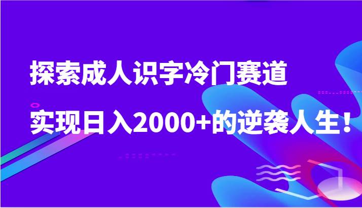 探索成人识字冷门赛道，实现日入2000+的逆袭人生！-千寻创业网