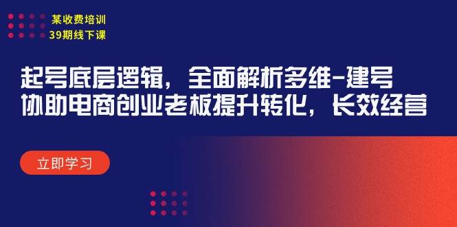 （9806期）某收费培训39期线下课：起号底层逻辑，全面解析多维 建号，协助电商创业…-千寻创业网