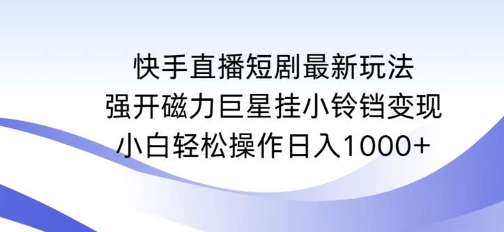 快手直播短剧最新玩法，强开磁力巨星挂小铃铛变现，小白轻松操作日入1000+【揭秘】-千寻创业网