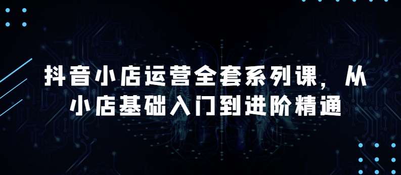 抖音小店运营全套系列课，全新升级，从小店基础入门到进阶精通，系统掌握月销百万小店的核心秘密-千寻创业网