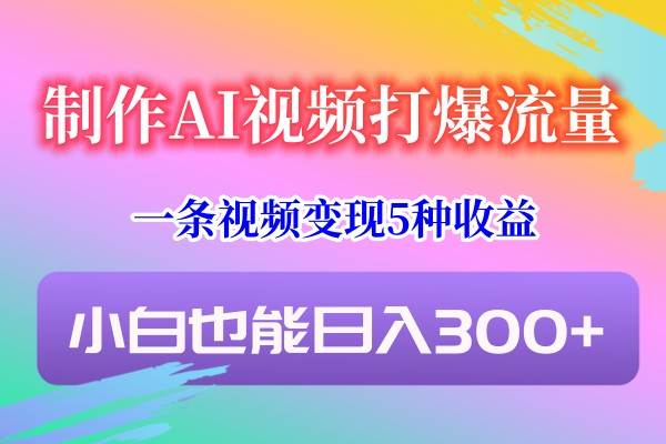 制作AI视频打爆流量，一条视频变现5种收益，小白也能日入300+-千寻创业网