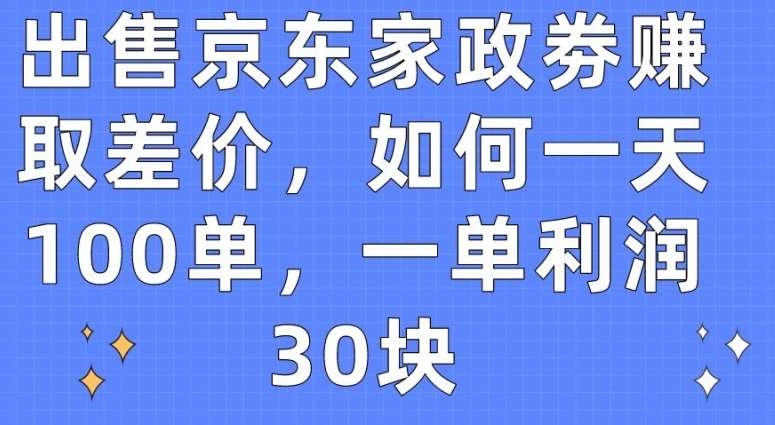 出售京东家政劵赚取差价，如何一天100单，一单利润30块【揭秘】-千寻创业网