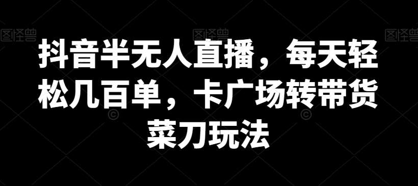 抖音半无人直播，每天轻松几百单，卡广场转带货菜刀玩法【揭秘】-千寻创业网