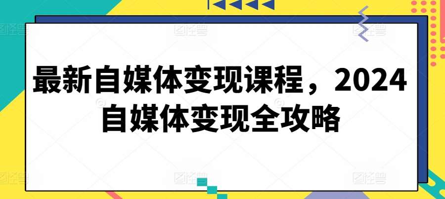 最新自媒体变现课程，2024自媒体变现全攻略-千寻创业网